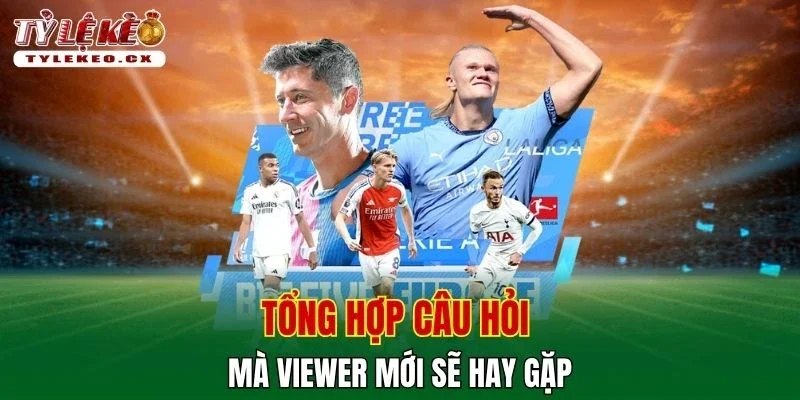 Tổng hợp câu hỏi mà viewer mới sẽ hay gặp