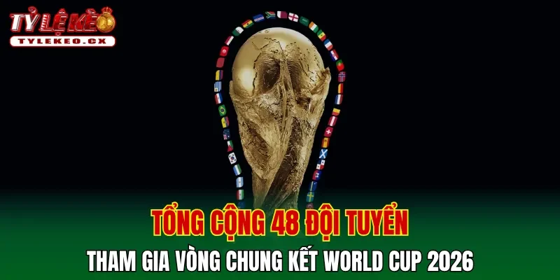 Có tổng cộng 48 đội tuyển tham gia vòng chung kết World Cup 2026
